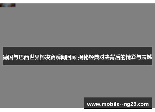 德国与巴西世界杯决赛瞬间回顾 揭秘经典对决背后的精彩与震撼 德国与巴西世界杯决赛瞬间回顾 揭秘经典对决背后的精彩与震撼