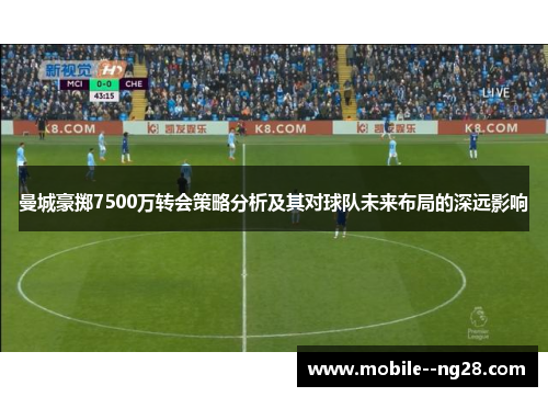 曼城豪掷7500万转会策略分析及其对球队未来布局的深远影响 曼城豪掷7500万转会策略分析及其对球队未来布局的深远影响