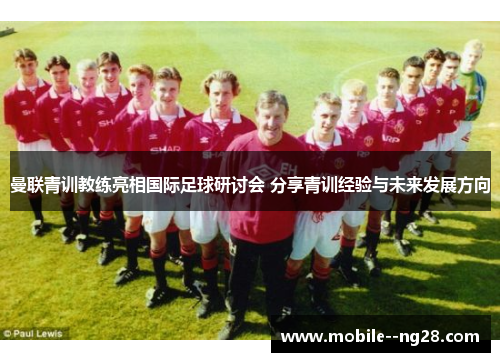 曼联青训教练亮相国际足球研讨会 分享青训经验与未来发展方向 曼联青训教练亮相国际足球研讨会 分享青训经验与未来发展方向