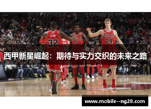 西甲新星崛起:期待与实力交织的未来之路 西甲新星崛起:期待与实力交织的未来之路