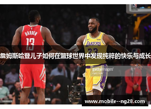 詹姆斯哈登儿子如何在篮球世界中发现纯粹的快乐与成长 詹姆斯哈登儿子如何在篮球世界中发现纯粹的快乐与成长