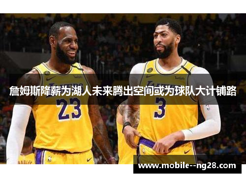 詹姆斯降薪为湖人未来腾出空间或为球队大计铺路 詹姆斯降薪为湖人未来腾出空间或为球队大计铺路