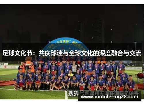 足球文化节:共庆球迷与全球文化的深度融合与交流 足球文化节:共庆球迷与全球文化的深度融合与交流