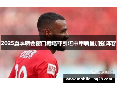 2025夏季转会窗口赫塔菲引进中甲新星加强阵容