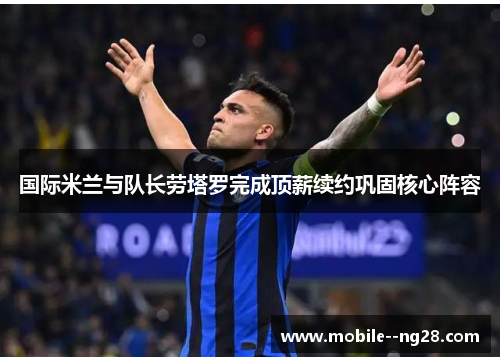 国际米兰与队长劳塔罗完成顶薪续约巩固核心阵容