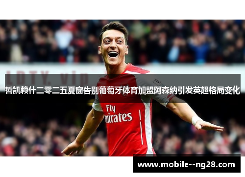 哲凯赖什二零二五夏窗告别葡萄牙体育加盟阿森纳引发英超格局变化 哲凯赖什二零二五夏窗告别葡萄牙体育加盟阿森纳引发英超格局变化