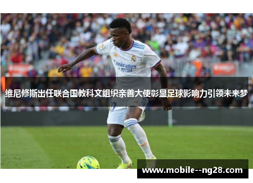 维尼修斯出任联合国教科文组织亲善大使彰显足球影响力引领未来梦