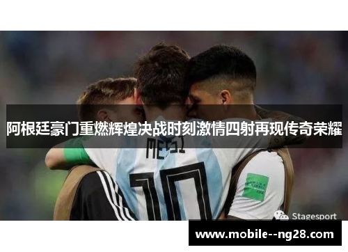 阿根廷豪门重燃辉煌决战时刻激情四射再现传奇荣耀